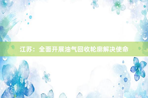 江苏：全面开展油气回收轮廓解决使命