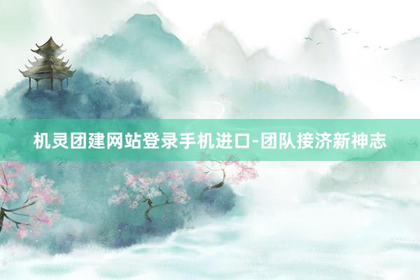 机灵团建网站登录手机进口-团队接济新神志
