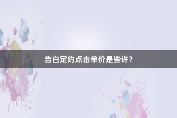 告白定约点击单价是些许？