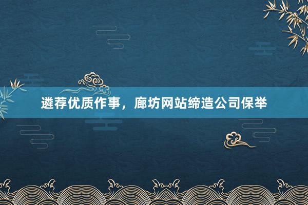 遴荐优质作事，廊坊网站缔造公司保举