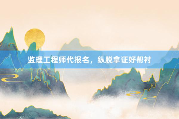 监理工程师代报名，纵脱拿证好帮衬