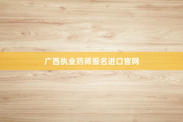 广西执业药师报名进口官网
