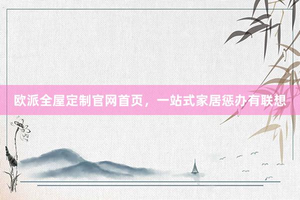 欧派全屋定制官网首页，一站式家居惩办有联想