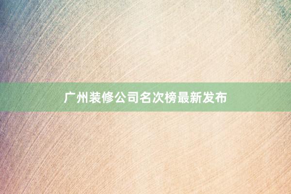 广州装修公司名次榜最新发布