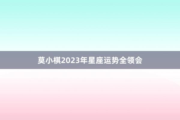 莫小棋2023年星座运势全领会
