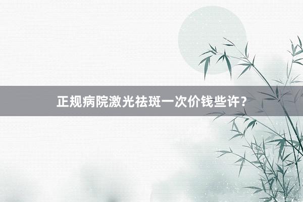 正规病院激光祛斑一次价钱些许？