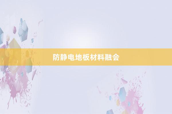防静电地板材料融会