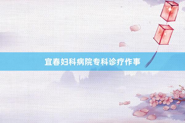 宜春妇科病院专科诊疗作事