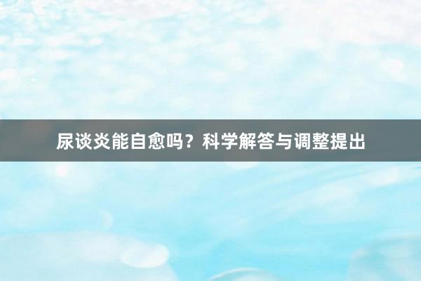 尿谈炎能自愈吗？科学解答与调整提出