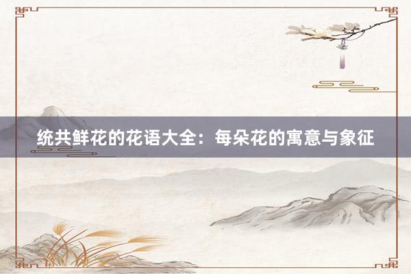统共鲜花的花语大全：每朵花的寓意与象征