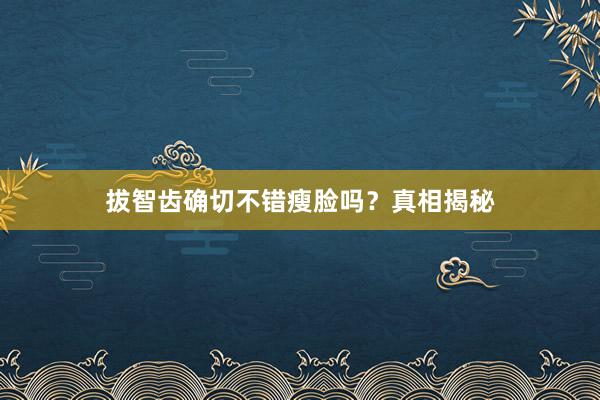 拔智齿确切不错瘦脸吗？真相揭秘
