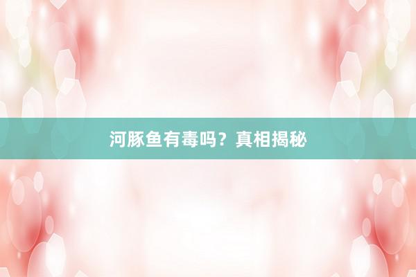 河豚鱼有毒吗?真相揭秘
