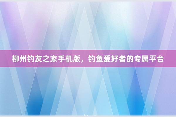 柳州钓友之家手机版，钓鱼爱好者的专属平台