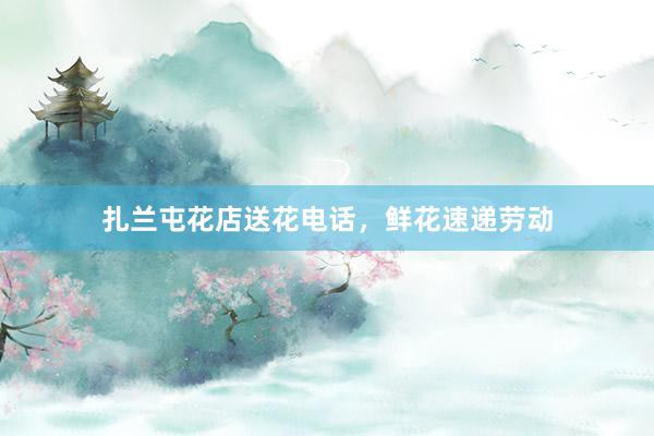 扎兰屯花店送花电话，鲜花速递劳动