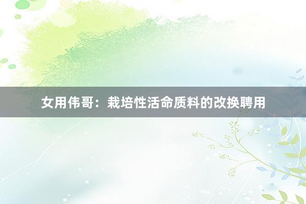 女用伟哥：栽培性活命质料的改换聘用